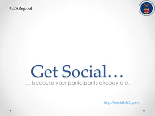 Get Social…… because your participants already are.
#ETARegion1
http://social.dol.gov/
 