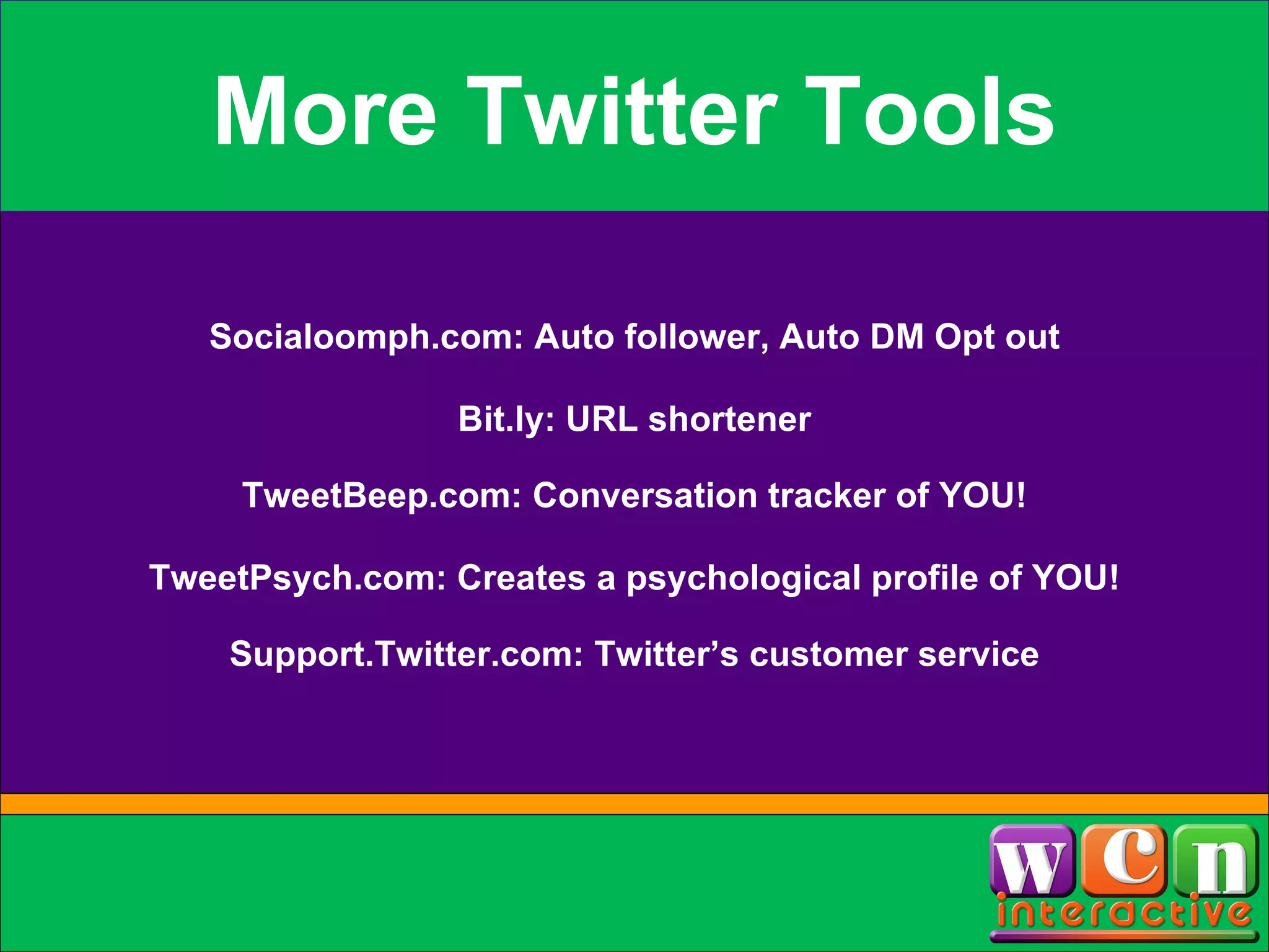 More Twitter Tools Socialoomph.com: Auto follower, Auto DM Opt out Bit.ly: URL shortener TweetBeep.com: Conversation tracker of YOU! TweetPsych.com: Creates a psychological profile of YOU! Support.Twitter.com: Twitter’s customer service 
