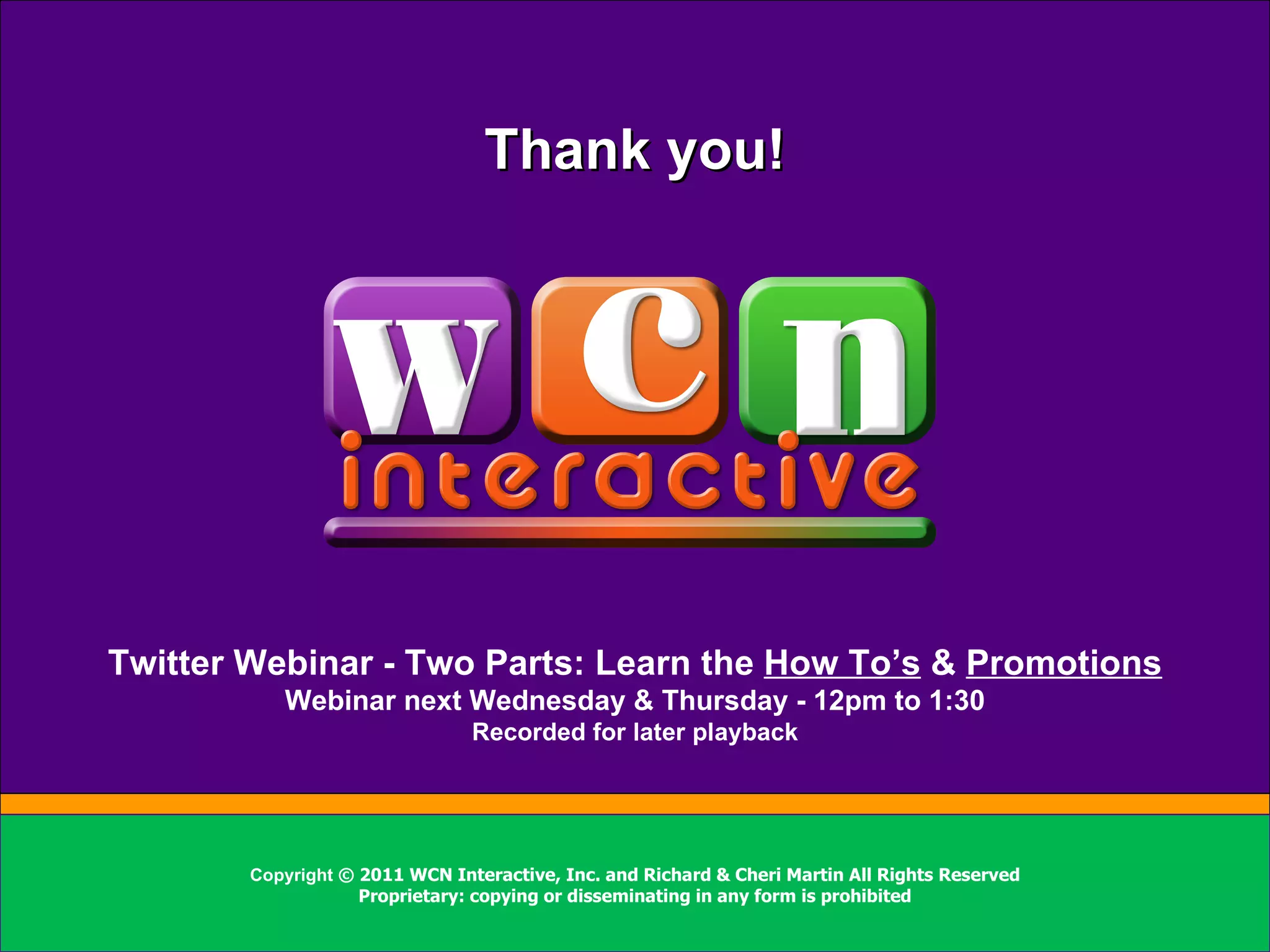 Sidebar info here Thank you! Copyright  © 2011 WCN Interactive, Inc. and Richard & Cheri Martin All Rights Reserved Proprietary: copying or disseminating in any form is prohibited Twitter Webinar - Two Parts: Learn the  How To’s  &  Promotions Webinar next Wednesday & Thursday - 12pm to 1:30 Recorded for later playback 