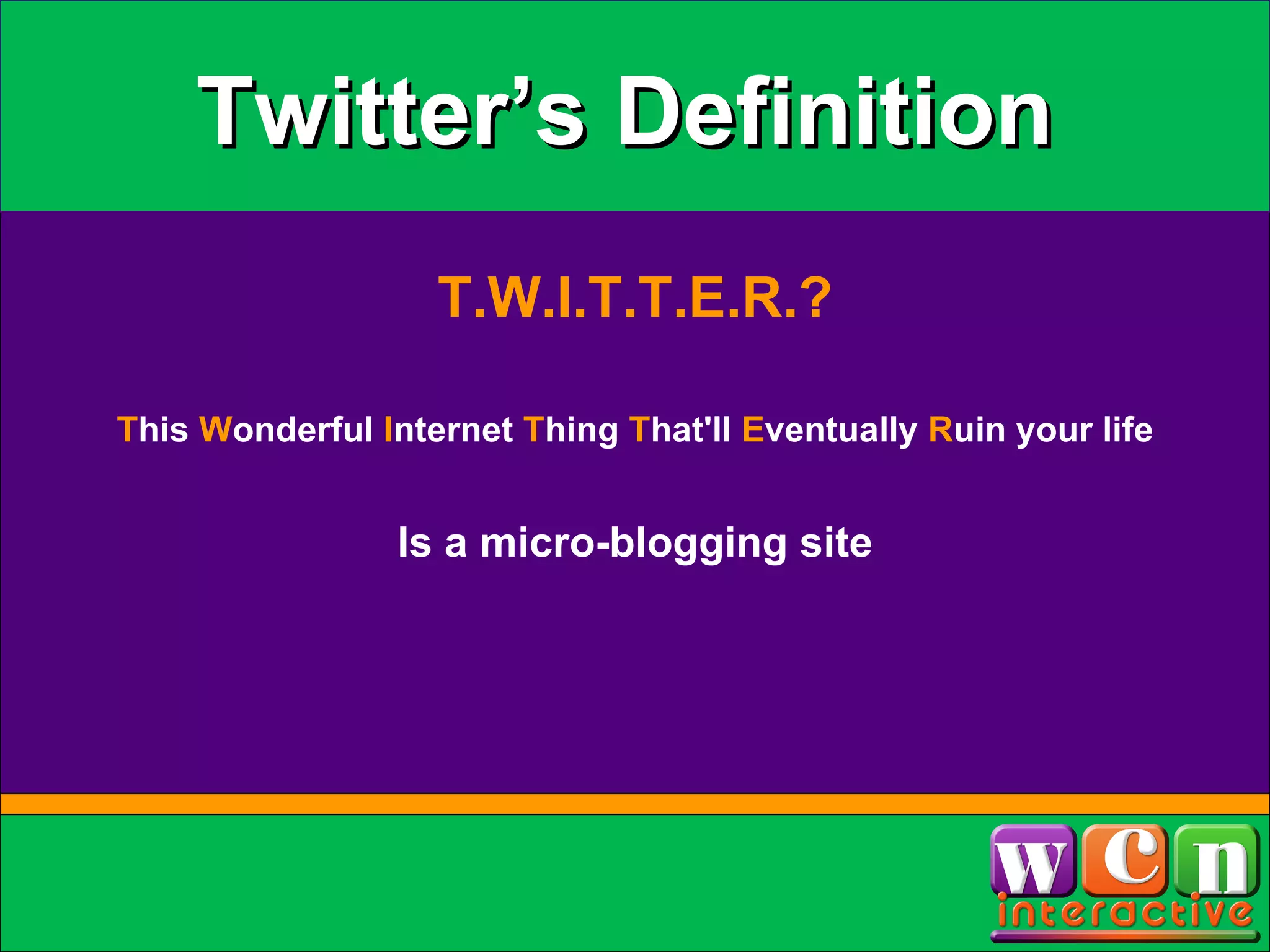 Twitter’s Definition T.W.I.T.T.E.R.? T his  W onderful  I nternet  T hing  T hat'll  E ventually  R uin your life Is a micro-blogging site 