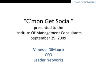 “ C’mon Get Social” presented to the Institute Of Management Consultants September 29, 2009 Vanessa DiMauro CEO Leader Networks 