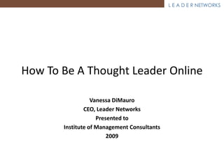 L E A D E R NETWORKS




How To Be A Thought Leader Online

                  Vanessa DiMauro
               CEO, Leader Networks
                    Presented to
       Institute of Management Consultants
                        2009
 