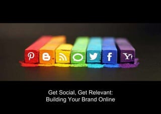 Get Social, Get Relevant: 
Building Your Brand Online 
 