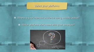 Select your platforms

✴ Where is your intended audience being socially active?
✴ Which platform works best with your schedule?

Constantly traveling or in
meetings? Twitter may not be for
you.

 