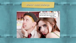 Brands’ social challenge

“Controlling the conversation is
like forcing a date to go well.”
~ @chrisbrogan

 