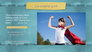 Use social for good!
“Social networking is about
building people up in your
network, NOT tearing them
down.”
~ @Turner_Tasha
The same applies to brands.

As employees, we all
represent brands.
How are you using social to
build yours up?

 