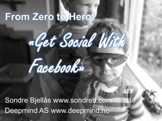 From Zero to Hero!

      «Get Social With
      Facebook»
Sondre Bjellås www.sondreb.com
Deepmind AS www.deepmind.no
 