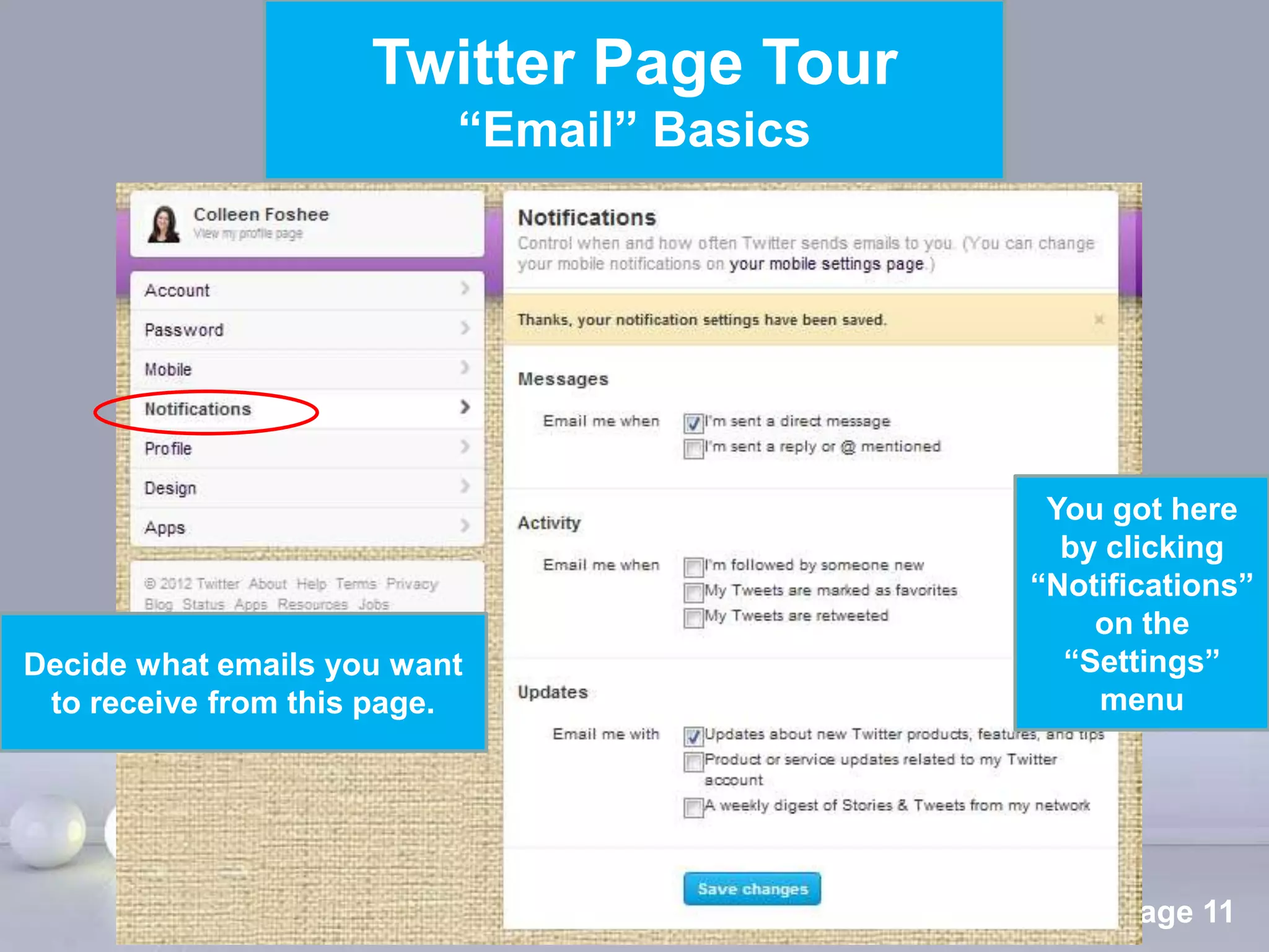 Twitter Page Tour
                          “Email” Basics




                                                      You got here
                                                       by clicking
                                                     “Notifications”
                                                         on the
Decide what emails you want                            “Settings”
 to receive from this page.                              menu




                              Powerpoint Templates
                                                          Page 11
 
