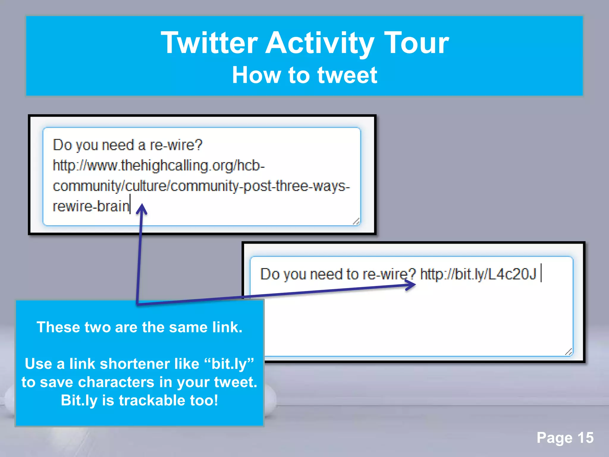 Twitter Activity Tour
                               How to tweet




  These two are the same link.

 Use a link shortener like “bit.ly”
to save characters in your tweet.
     Bit.ly is trackable too!
                              Powerpoint Templates
                                                     Page 15
 