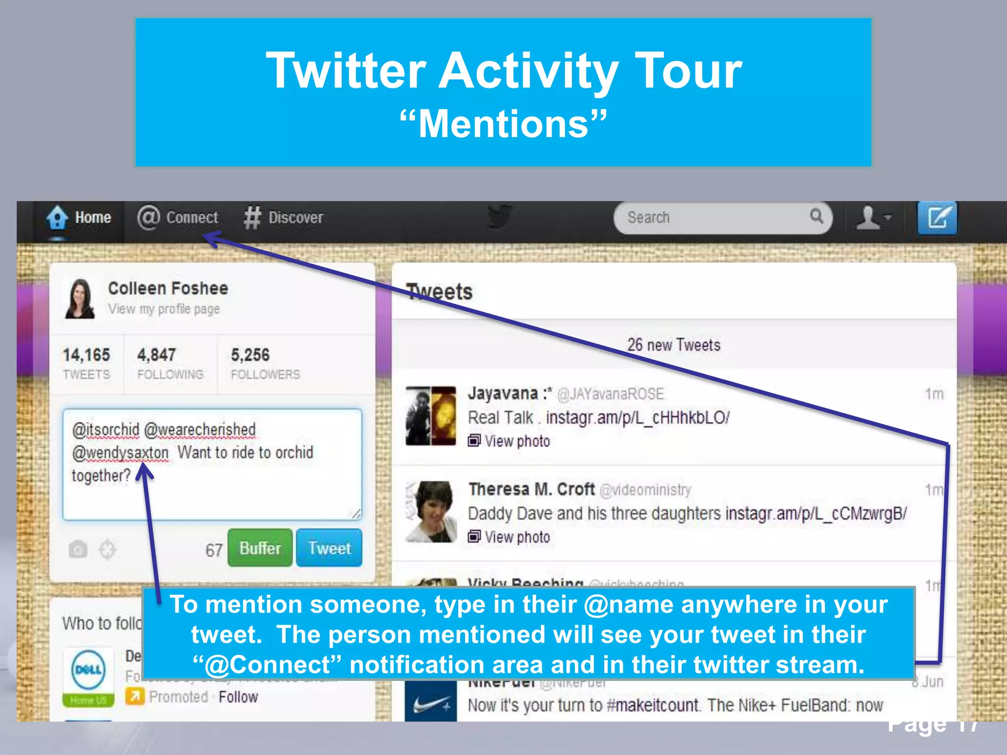 Twitter Activity Tour
                  “Mentions”




To mention someone, type in their @name anywhere in your
  tweet. The person mentioned will see your tweet in their
  “@Connect” notification area and in their twitter stream.
                 Powerpoint Templates
                                                          Page 17
 