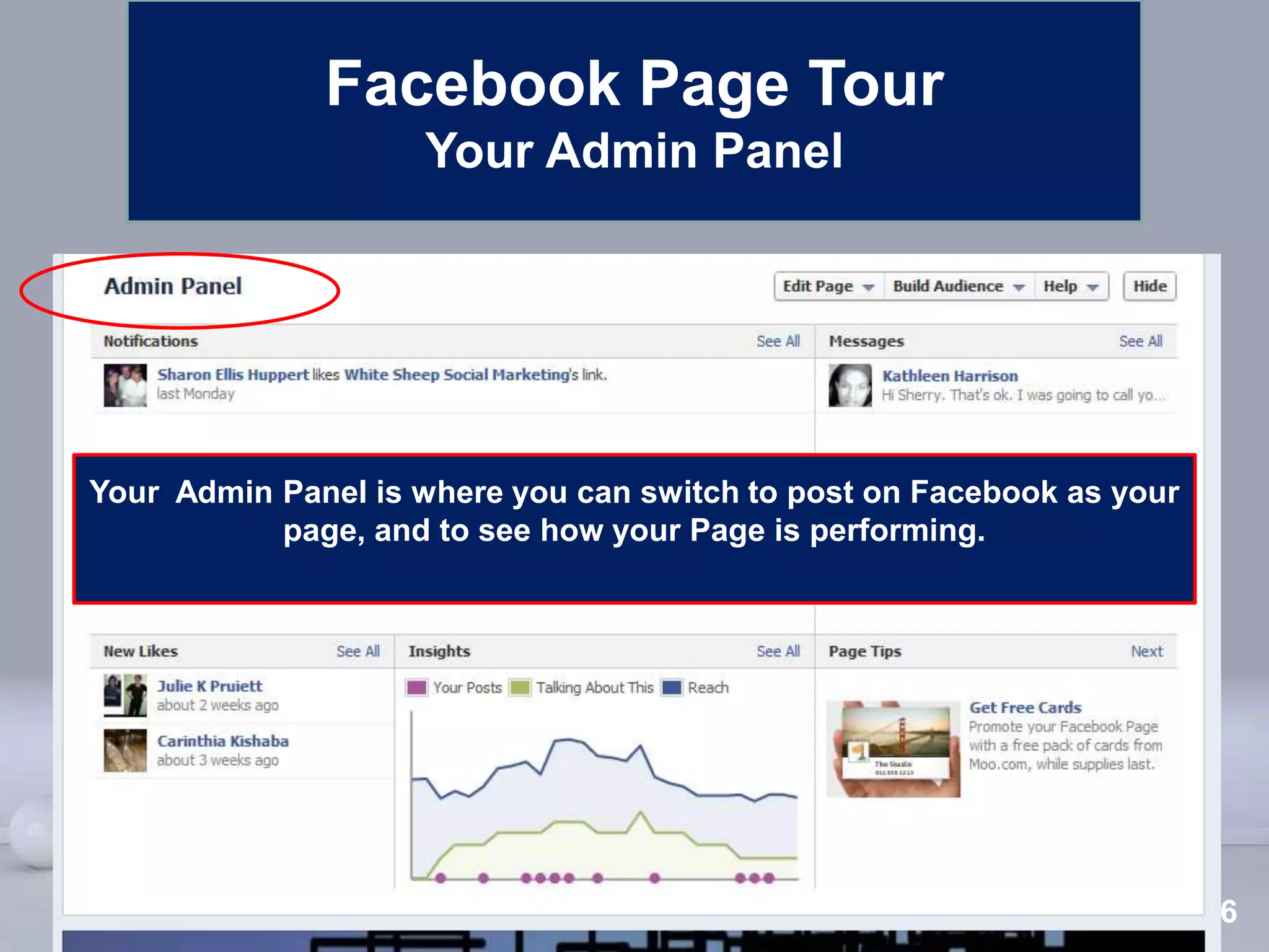 Facebook Page Tour
                    Your Admin Panel




Your Admin Panel is where you can switch to post on Facebook as your
           page, and to see how your Page is performing.




                        Powerpoint Templates
                                                                Page 26
 