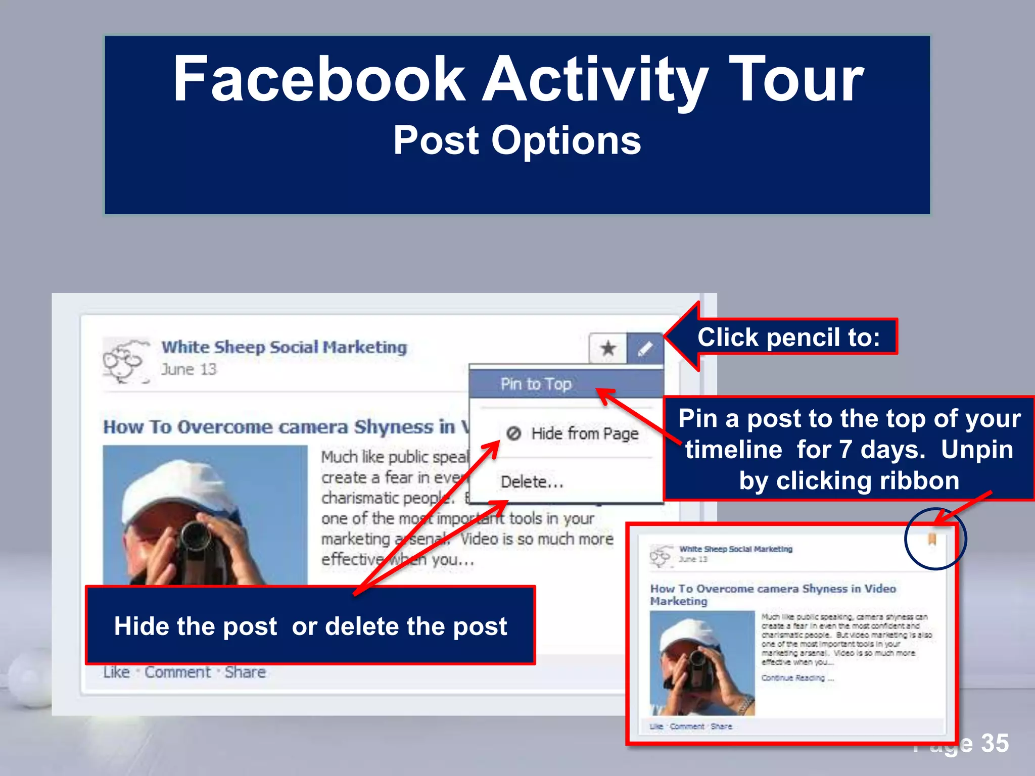 Facebook Activity Tour
                      Post Options



                                              Click pencil to:


                                             Pin a post to the top of your
                                             timeline for 7 days. Unpin
                                                  by clicking ribbon




Hide the post or delete the post


                      Powerpoint Templates
                                                                 Page 35
 