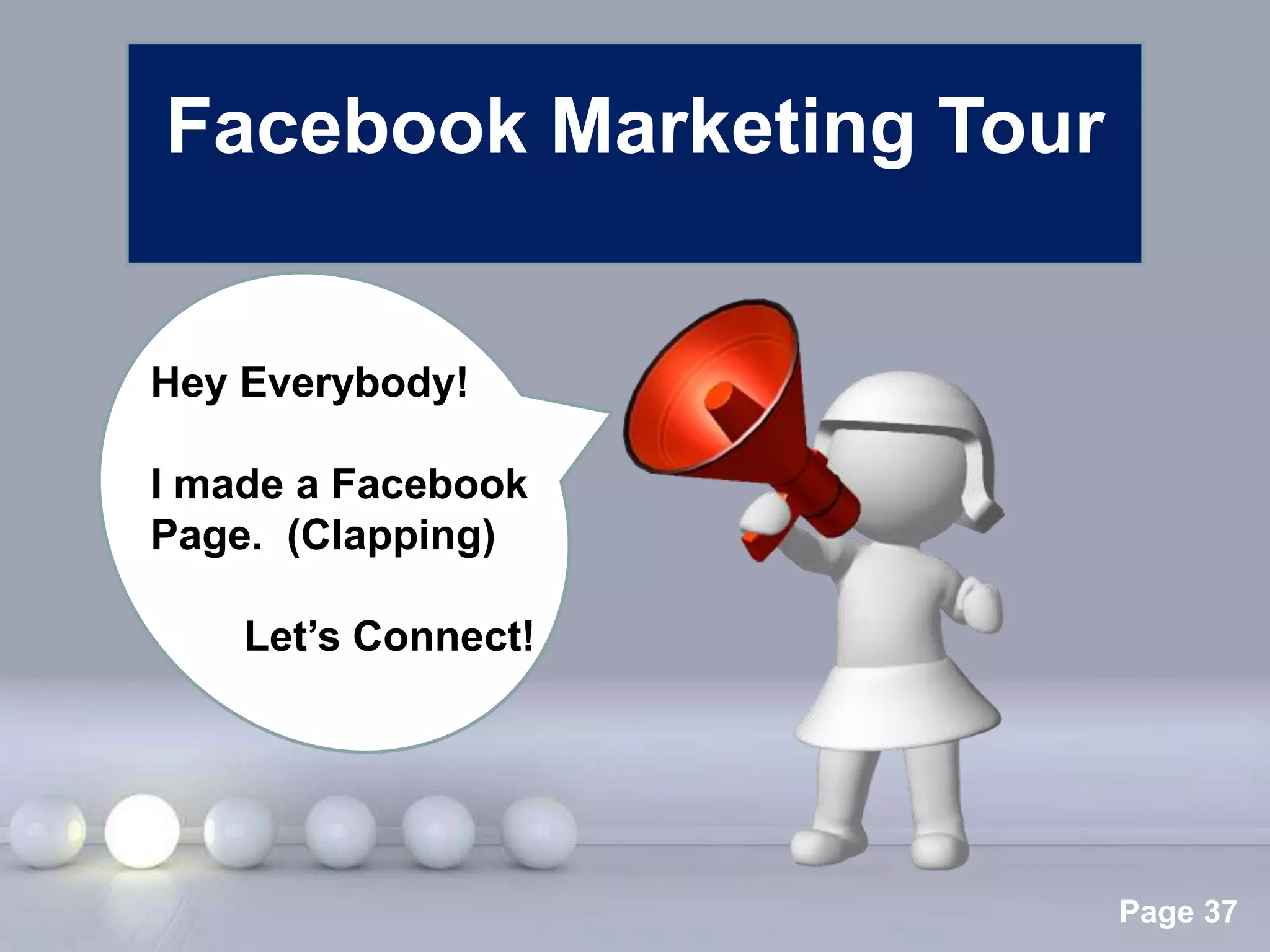 Facebook Marketing Tour


Hey Everybody!

I made a Facebook
Page. (Clapping)

    Let’s Connect!




                 Powerpoint Templates
                                        Page 37
 