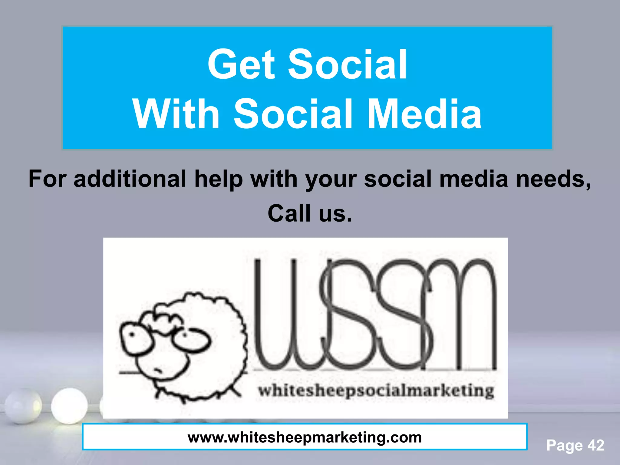Get Social
         With Social Media
For additional help with your social media needs,
                     Call us.




                 Powerpoint Templates
             www.whitesheepmarketing.com
                                             Page 42
 