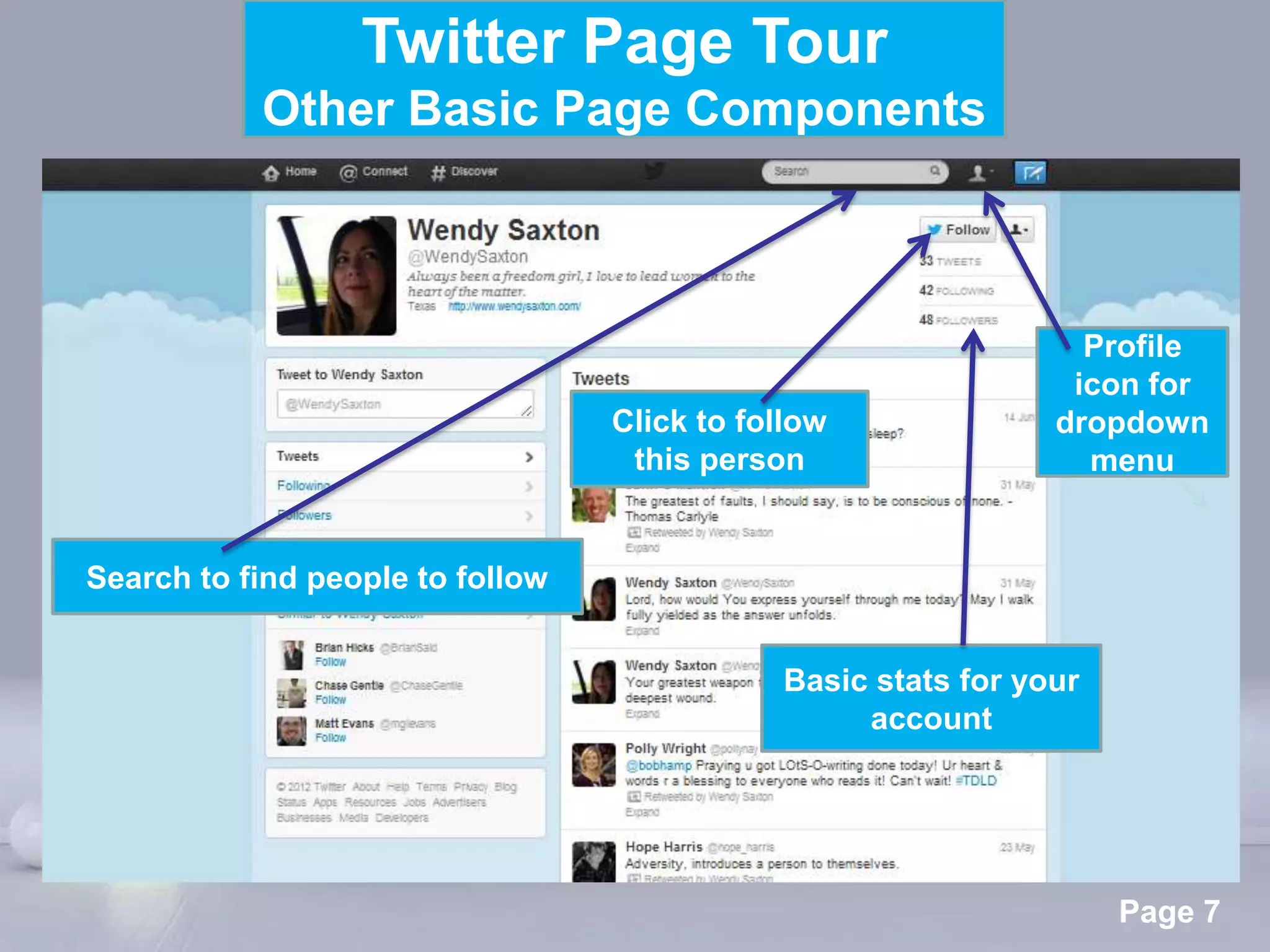 Twitter Page Tour
           Other Basic Page Components



                                                                 Profile
                                                                icon for
                                  Click to follow              dropdown
                                   this person                   menu


Search to find people to follow


                                             Basic stats for your
                                                  account




                          Powerpoint Templates
                                                                    Page 7
 
