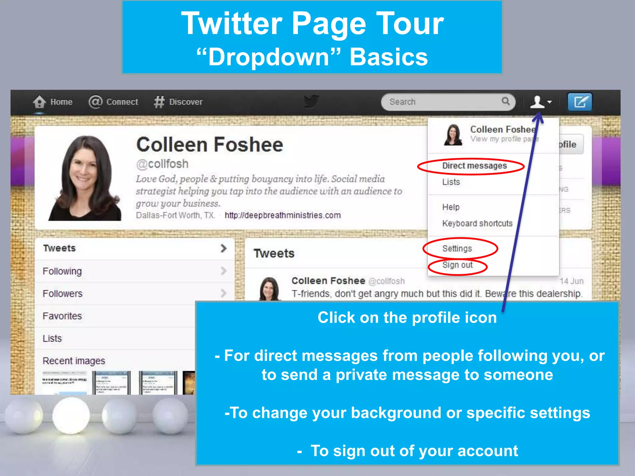 Twitter Page Tour
“Dropdown” Basics




               Click on the profile icon

  - For direct messages from people following you, or
         to send a private message to someone

   -To change your background or specific settings

     Powerpoint Templates of your account
           - To sign out                       Page 9
 