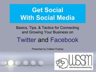 Get Social
  With Social Media
Basics, Tips, & Tactics for Connecting
   and Growing Your Business on

Twitter and Facebook
         Presented by Colleen Foshee




            Powerpoint Templates
                                         Page 1
 