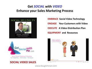 Get SOCIAL with VIDEO
    Enhance your Sales Marketing Process

                           EMBRACE Social Video Technology
                           ENGAGE Your Customers with Video
                           EXECUTE A Video Distribution Plan
                           EQUIPMENT and Resources




SOCIAL VIDEO SALES
                 www.douglehman.com
 