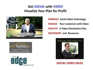 Get SOCIAL with VIDEO
Visualize Your Plan for Profit

                   EMBRACE Social Video Technology
                   ENGAGE Your Customers with Video
                   EXECUTE A Video Distribution Plan
                   EQUIPMENT and Resources




                          SOCIAL VIDEO SALES
               .
 