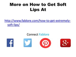 More on How to Get Soft
Lips At
http://www.fablore.com/how-to-get-extremely-
soft-lips/
Connect Fablore
 