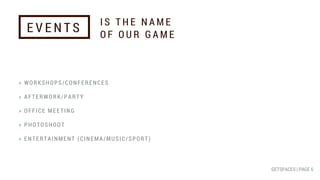 > WORKSHOPS/CONFERENCES
> AFTERWORK/PARTY
> OFFICE MEETING
> PHOTOSHOOT
> ENTERTAINMENT (CINEMA/MUSIC/SPORT)
I S T H E N A M E
O F O U R G A M E
E V E N T S
GETSPACES | PAGE 6
 