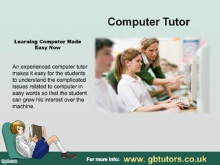 An experienced computer tutor
makes it easy for the students
to understand the complicated
issues related to computer in
easy words so that the student
can grow his interest over the
machine.
 