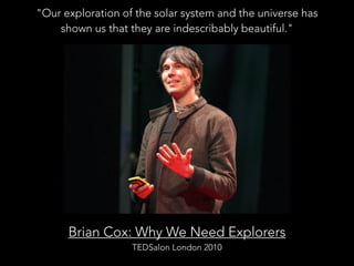 Brian Cox: Why We Need Explorers
TEDSalon London 2010
"Our exploration of the solar system and the universe has
shown us that they are indescribably beautiful."
 