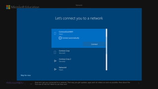 #MicrosoftEDU Now let's get you connected to a network. That way you get updates, apps and cat videos as soon as possible. How about the
first one on the list? Want to use that one?
 

Skip for now
Let’s connect you to a network
Network4

Contoso Corp



ContosoGuestWiFi

Connect
Contoso Corp 2

Connect automatically
 