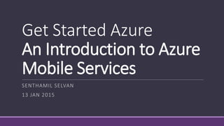 Get Started Azure
An Introduction to Azure
Mobile Services
SENTHAMIL SELVAN
13 JAN 2015
 