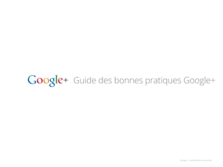 Guide des bonnes pratiques Google+
Google	
  -­‐	
  Conﬁden,el	
  et	
  exclusif	
  
 