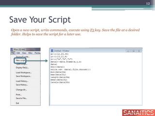 Save Your Script
Open a new script, write commands, execute using F5 key. Save the file at a desired
folder. Helps to save the script for a later use.
12
 
