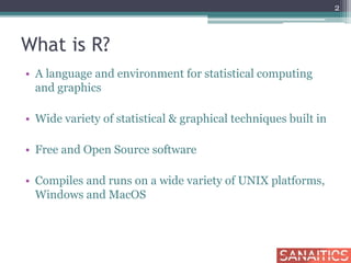 What is R?
• A language and environment for statistical computing
and graphics
• Wide variety of statistical & graphical techniques built in
• Free and Open Source software
• Compiles and runs on a wide variety of UNIX platforms,
Windows and MacOS
2
 