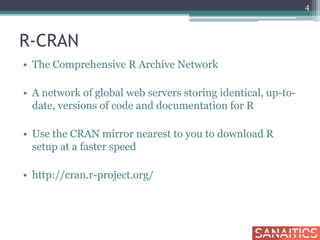 R-CRAN
• The Comprehensive R Archive Network
• A network of global web servers storing identical, up-to-
date, versions of code and documentation for R
• Use the CRAN mirror nearest to you to download R
setup at a faster speed
• http://cran.r-project.org/
4
 