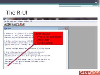 The R-UI
6
The R console
-- Type in the command
-- Press enter
-- See the output
 