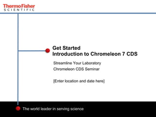 2
The world leader in serving science
Streamline Your Laboratory
Chromeleon CDS Seminar
[Enter location and date here]
Get Started
Introduction to Chromeleon 7 CDS
 