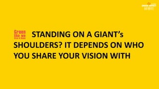 STANDING ON A GIANT’s
SHOULDERS? IT DEPENDS ON WHO
YOU SHARE YOUR VISION WITH
 