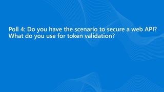 Poll 4: Do you have the scenario to secure a web API?
What do you use for token validation?
 