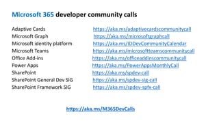 Microsoft 365
https://aka.ms/adaptivecardscommunitycall
https://aka.ms/microsoftgraphcall
https://aka.ms/IDDevCommunityCalendar
https://aka.ms/microsoftteamscommunitycall
https://aka.ms/officeaddinscommunitycall
https://aka.ms/PowerAppsMonthlyCall
https://aka.ms/spdev-call
https://aka.ms/spdev-sig-call
https://aka.ms/spdev-spfx-call
https://aka.ms/M365DevCalls
 