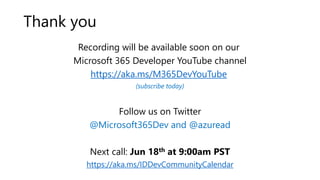 Recording will be available soon on our
Microsoft 365 Developer YouTube channel
https://aka.ms/M365DevYouTube
(subscribe today)
Follow us on Twitter
@Microsoft365Dev and @azuread
Next call: Jun 18th at 9:00am PST
https://aka.ms/IDDevCommunityCalendar
Thank you
 
