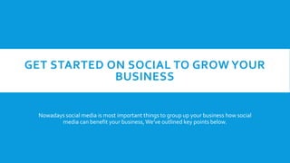 GET STARTED ON SOCIAL TO GROW YOUR
BUSINESS
Nowadays social media is most important things to group up your business how social
media can benefit your business,We’ve outlined key points below.
 