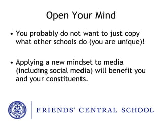 Open Your Mind You probably do not want to just copy what other schools do (you are unique)! Applying a new mindset to media (including social media) will benefit you and your constituents. 