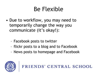 Be Flexible Due to workflow, you may need to temporarily change the way you communicate (it’s okay!): Facebook posts to twitter flickr posts to a blog and to Facebook News posts to homepage and Facebook 
