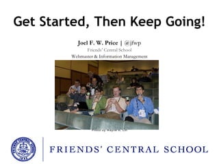 Get Started, Then Keep Going! Joel F. W. Price |  @jfwp Friends’ Central School Webmaster & Information Management Photo by Wayne K. Lin 