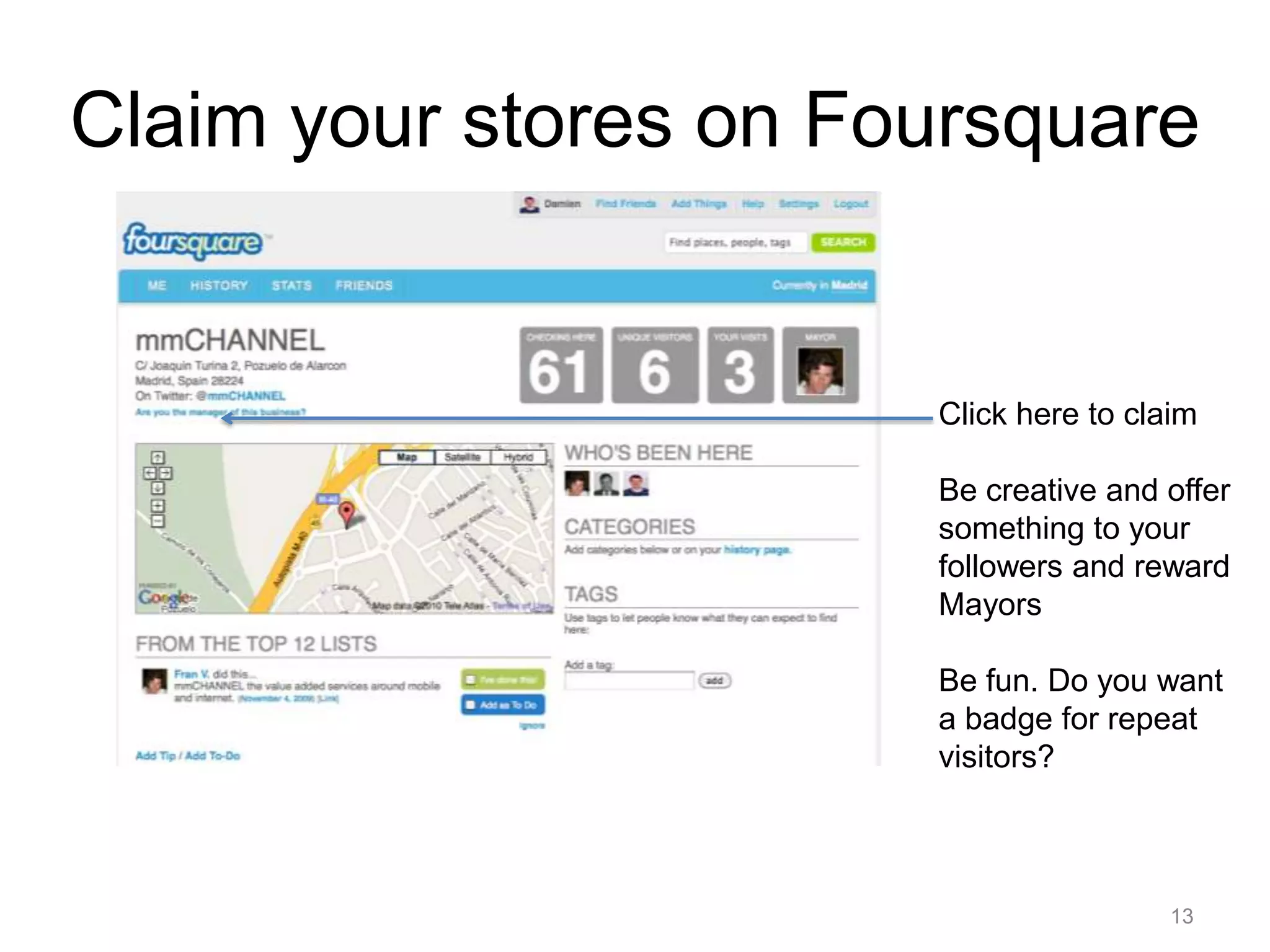 Claim your stores on FoursquareClick here to claimBe creative and offer something to your followers and reward MayorsBe fun. Do you want a badge for repeat visitors?13