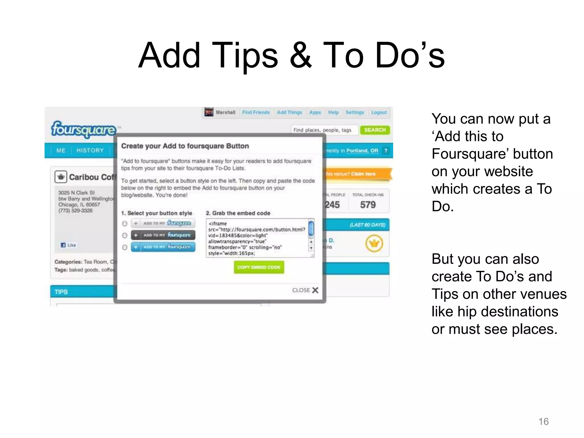 16Add Tips & To Do’s You can now put a ‘Add this to Foursquare’ button on your website which creates a To Do.But you can also create To Do’s and Tips on other venues like hip destinations or must see places.