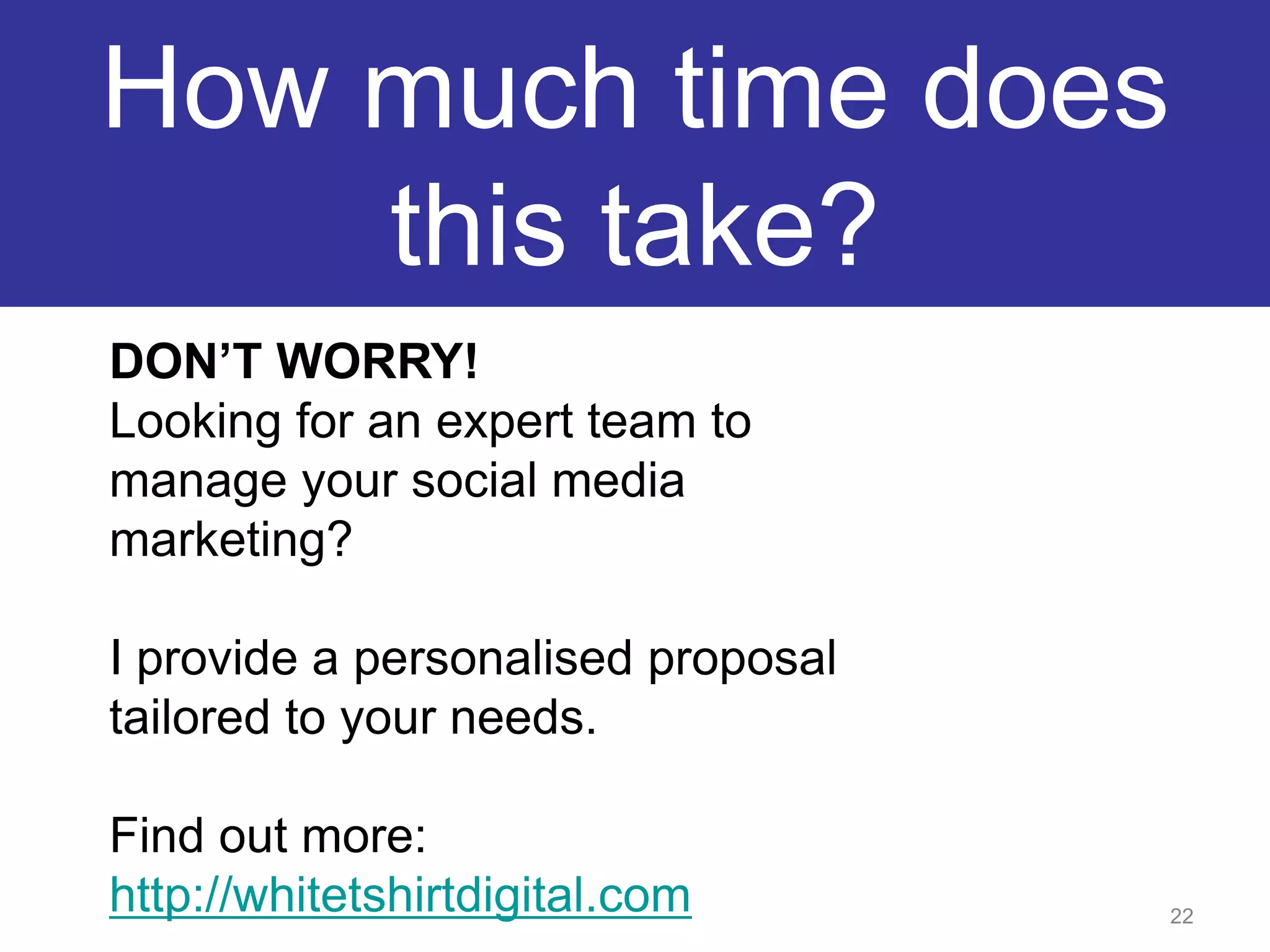 22How much time does this take?DON’T WORRY!Looking for an expert team to manage your social media marketing? I provide a personalised proposal tailored to your needs.Find out more: http://whitetshirtdigital.com
