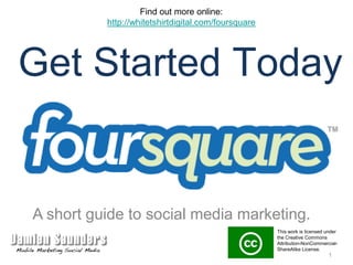 Find out more online: http://whitetshirtdigital.com/foursquare Get Started Today A short guide to social media marketing. This work is licensed under the Creative Commons Attribution-NonCommercial-ShareAlike License.  1 