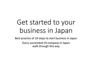 Get started to your
business in Japan
Best practice of 10 steps to start business in Japan
Every succeeded US company in Japan
walk through this way
 