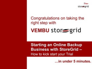 … in under 5 minutes. VEMBU Starting an Online Backup  Business with StoreGrid –  How to kick start your Trial   Congratulations on taking the right step with 