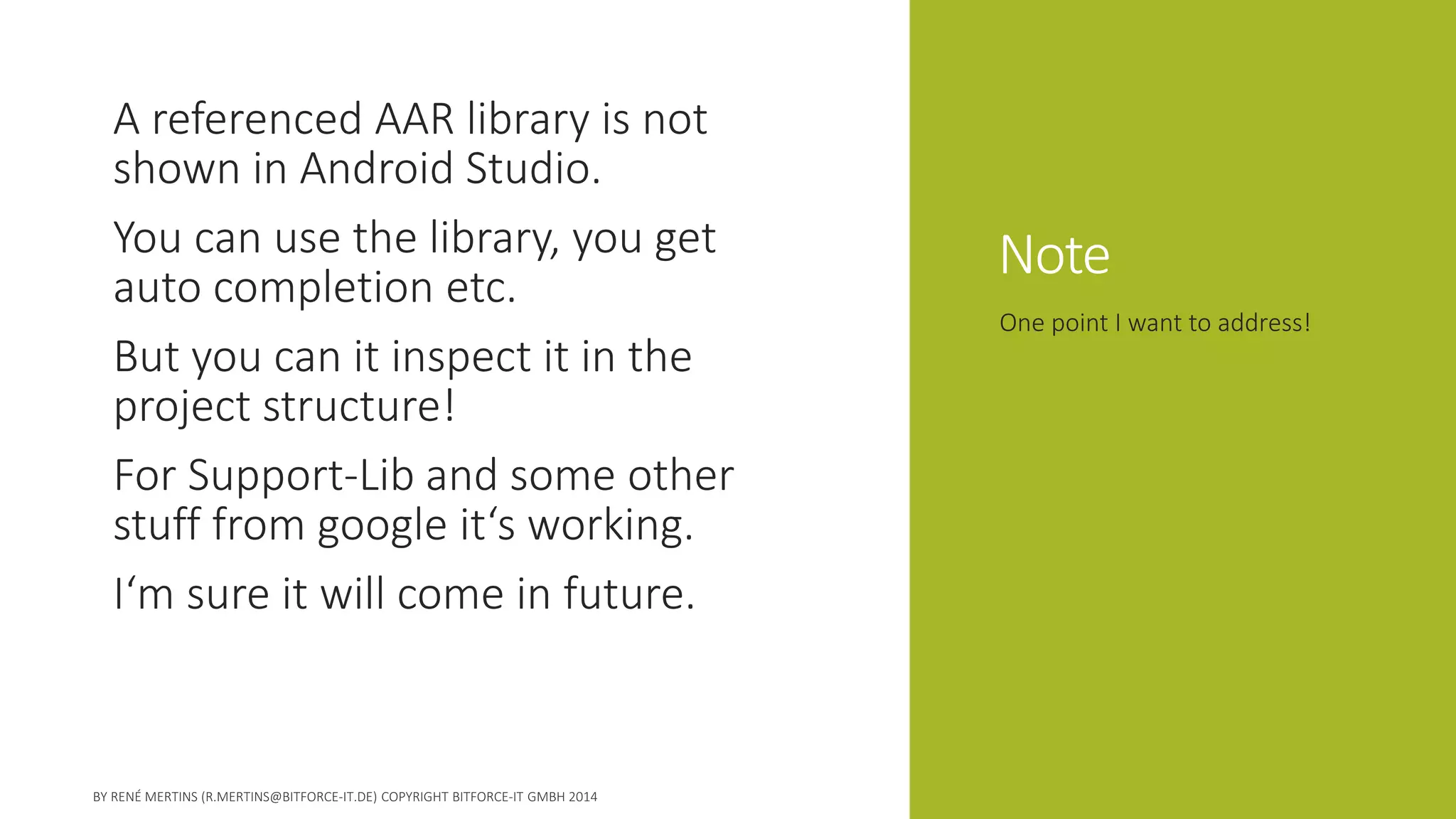 Note 
A referenced AAR library is not shown in Android Studio. 
You can use the library, you get auto completion etc. 
But you can it inspect it in the project structure! 
For Support-Lib and some other stuff from google it‘s working. 
I‘m sure it will come in future. 
One point I want to address!  